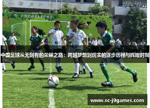 中国足球从无到有的荣耀之路：跨越梦想到现实的逐步历程与辉煌时刻