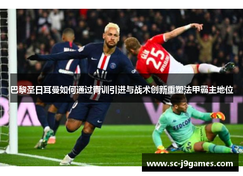 巴黎圣日耳曼如何通过青训引进与战术创新重塑法甲霸主地位 巴黎圣日耳曼如何通过青训引进与战术创新重塑法甲霸主地位