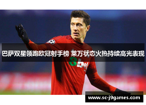 巴萨双星领跑欧冠射手榜 莱万状态火热持续高光表现