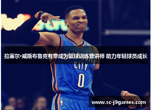 拉塞尔·威斯布鲁克有意成为篮球训练营讲师 助力年轻球员成长 拉塞尔·威斯布鲁克有意成为篮球训练营讲师 助力年轻球员成长