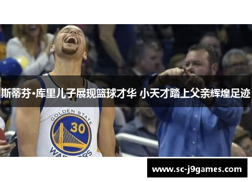 斯蒂芬·库里儿子展现篮球才华 小天才踏上父亲辉煌足迹