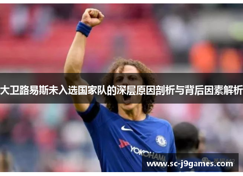 大卫路易斯未入选国家队的深层原因剖析与背后因素解析