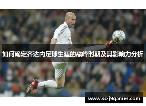 如何确定齐达内足球生涯的巅峰时期及其影响力分析