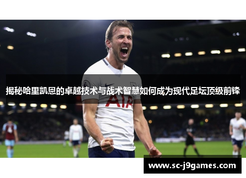 揭秘哈里凯恩的卓越技术与战术智慧如何成为现代足坛顶级前锋 揭秘哈里凯恩的卓越技术与战术智慧如何成为现代足坛顶级前锋