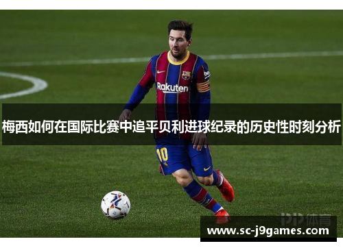 梅西如何在国际比赛中追平贝利进球纪录的历史性时刻分析 梅西如何在国际比赛中追平贝利进球纪录的历史性时刻分析