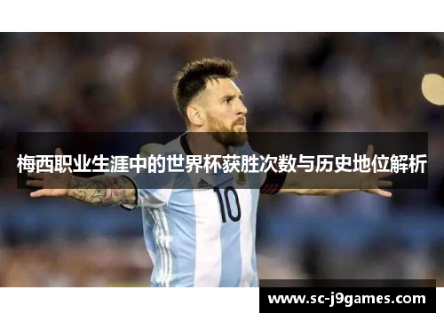 梅西职业生涯中的世界杯获胜次数与历史地位解析 梅西职业生涯中的世界杯获胜次数与历史地位解析