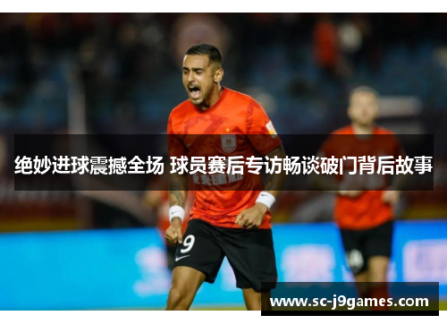 绝妙进球震撼全场 球员赛后专访畅谈破门背后故事