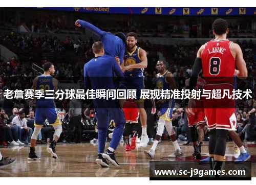 老詹赛季三分球最佳瞬间回顾 展现精准投射与超凡技术