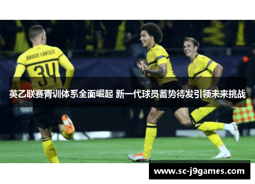 英乙联赛青训体系全面崛起 新一代球员蓄势待发引领未来挑战