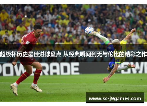 超级杯历史最佳进球盘点 从经典瞬间到无与伦比的精彩之作