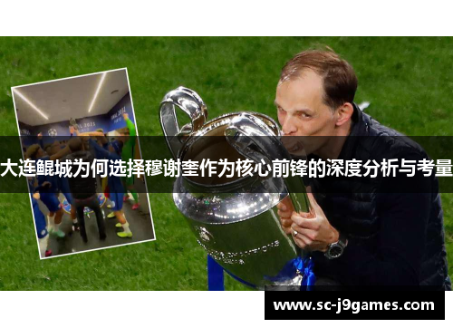 大连鲲城为何选择穆谢奎作为核心前锋的深度分析与考量 大连鲲城为何选择穆谢奎作为核心前锋的深度分析与考量