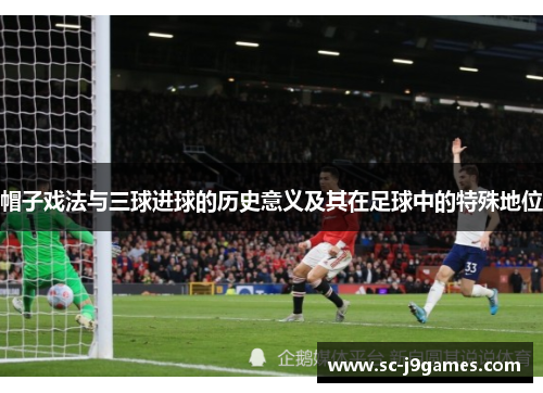 帽子戏法与三球进球的历史意义及其在足球中的特殊地位