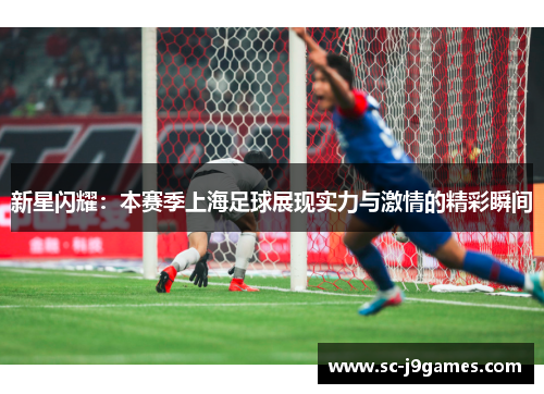 新星闪耀:本赛季上海足球展现实力与激情的精彩瞬间 新星闪耀:本赛季上海足球展现实力与激情的精彩瞬间