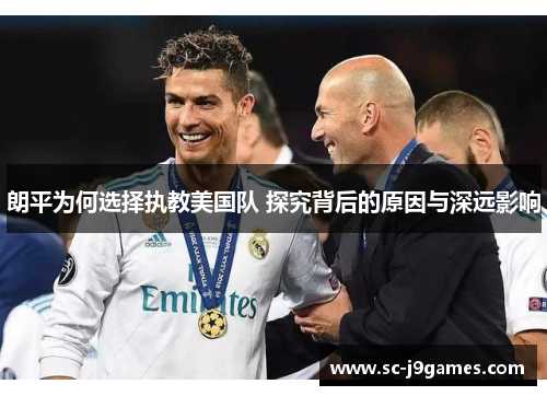 朗平为何选择执教美国队 探究背后的原因与深远影响 朗平为何选择执教美国队 探究背后的原因与深远影响