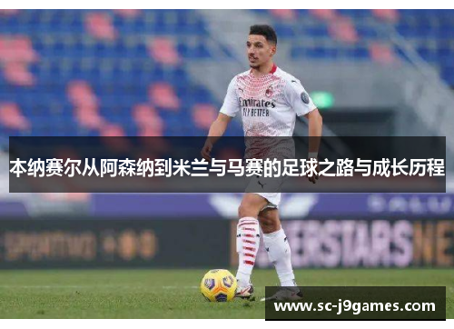 本纳赛尔从阿森纳到米兰与马赛的足球之路与成长历程 本纳赛尔从阿森纳到米兰与马赛的足球之路与成长历程