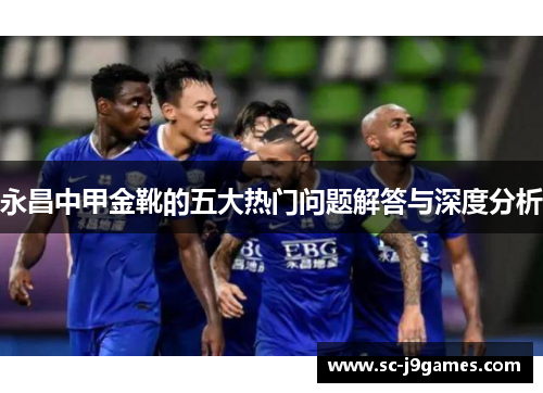 永昌中甲金靴的五大热门问题解答与深度分析