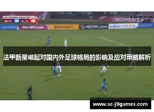法甲新星崛起对国内外足球格局的影响及应对策略解析 法甲新星崛起对国内外足球格局的影响及应对策略解析