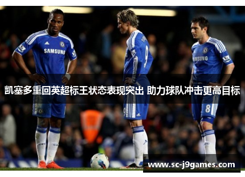 凯塞多重回英超标王状态表现突出 助力球队冲击更高目标 凯塞多重回英超标王状态表现突出 助力球队冲击更高目标