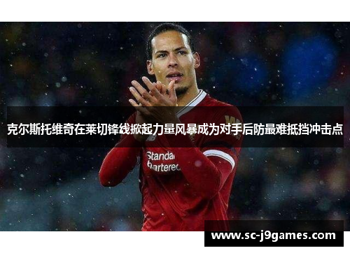 克尔斯托维奇在莱切锋线掀起力量风暴成为对手后防最难抵挡冲击点 克尔斯托维奇在莱切锋线掀起力量风暴成为对手后防最难抵挡冲击点