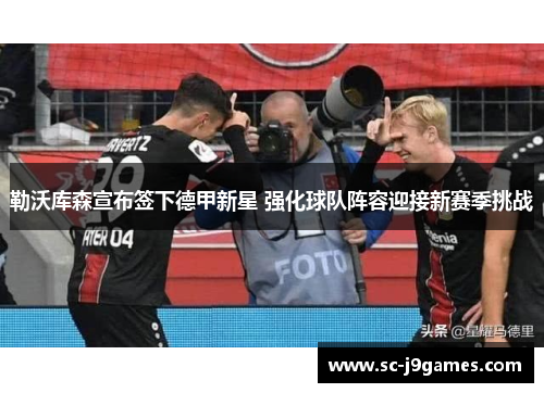 勒沃库森宣布签下德甲新星 强化球队阵容迎接新赛季挑战 勒沃库森宣布签下德甲新星 强化球队阵容迎接新赛季挑战