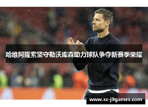 哈维阿隆索坚守勒沃库森助力球队争夺新赛季荣耀