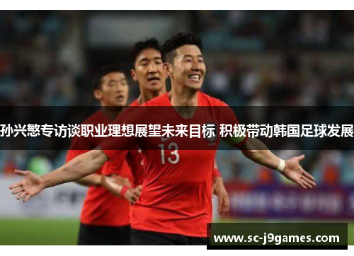 孙兴慜专访谈职业理想展望未来目标 积极带动韩国足球发展 孙兴慜专访谈职业理想展望未来目标 积极带动韩国足球发展