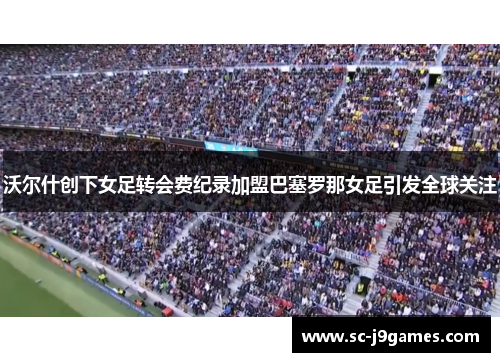 沃尔什创下女足转会费纪录加盟巴塞罗那女足引发全球关注 沃尔什创下女足转会费纪录加盟巴塞罗那女足引发全球关注