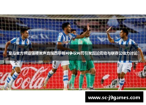 皇马官方频道强硬发声直指西甲裁判争议判罚引发舆论震动与联赛公信力讨论 皇马官方频道强硬发声直指西甲裁判争议判罚引发舆论震动与联赛公信力讨论