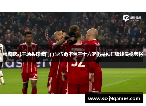 穆勒欧冠主场头球破门再显传奇本色三十六岁仍是拜仁锋线最稳老将 穆勒欧冠主场头球破门再显传奇本色三十六岁仍是拜仁锋线最稳老将