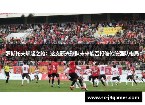 罗斯托夫崛起之路：这支新兴球队未来能否打破传统强队格局