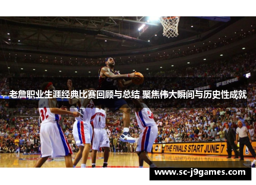 老詹职业生涯经典比赛回顾与总结 聚焦伟大瞬间与历史性成就