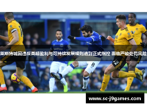 莱斯特城因违反英超盈利与可持续发展规则遭到正式指控 面临严峻处罚风险