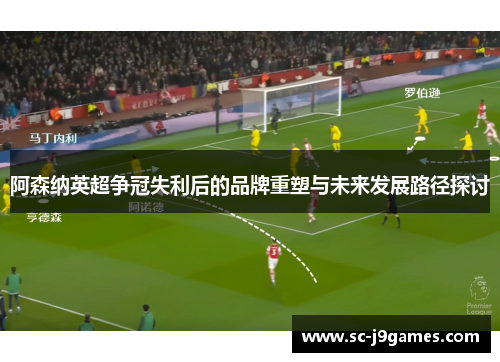 阿森纳英超争冠失利后的品牌重塑与未来发展路径探讨 阿森纳英超争冠失利后的品牌重塑与未来发展路径探讨