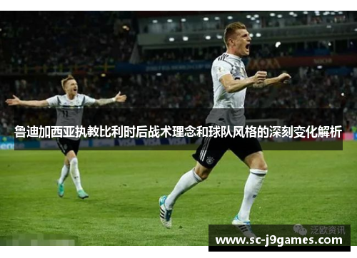 鲁迪加西亚执教比利时后战术理念和球队风格的深刻变化解析