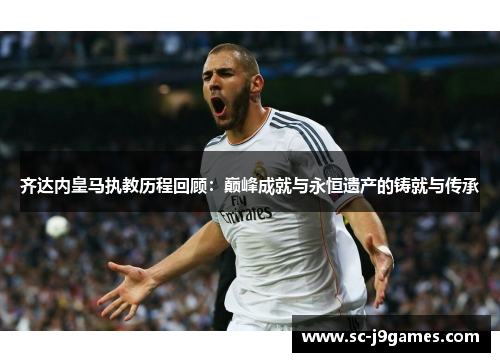 齐达内皇马执教历程回顾：巅峰成就与永恒遗产的铸就与传承