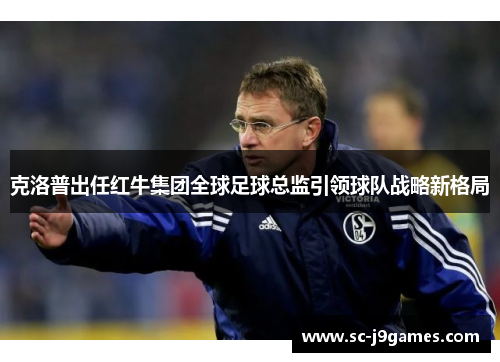 克洛普出任红牛集团全球足球总监引领球队战略新格局 克洛普出任红牛集团全球足球总监引领球队战略新格局