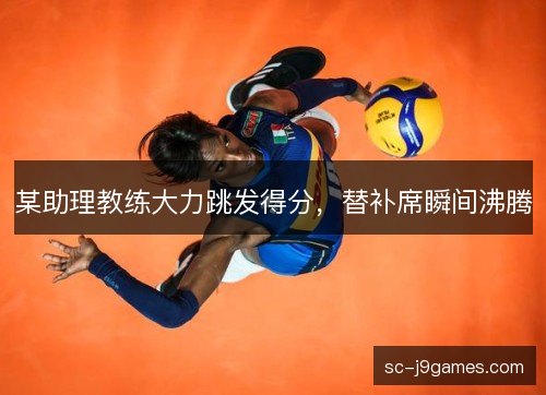 某助理教练大力跳发得分,替补席瞬间沸腾 某助理教练大力跳发得分,替补席瞬间沸腾