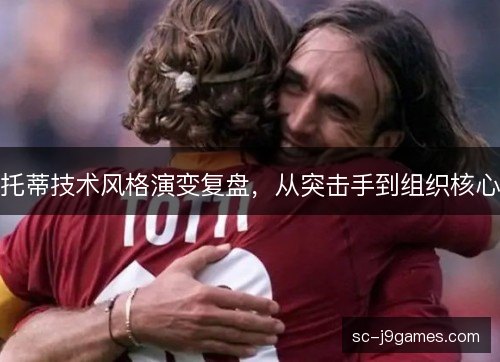 托蒂技术风格演变复盘,从突击手到组织核心 托蒂技术风格演变复盘,从突击手到组织核心