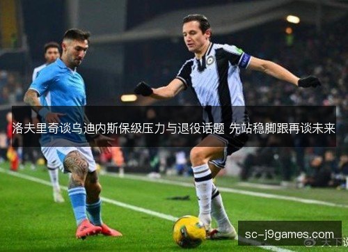 洛夫里奇谈乌迪内斯保级压力与退役话题 先站稳脚跟再谈未来